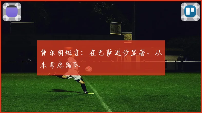 费尔明坦言：在巴萨进步显著，从未考虑离队