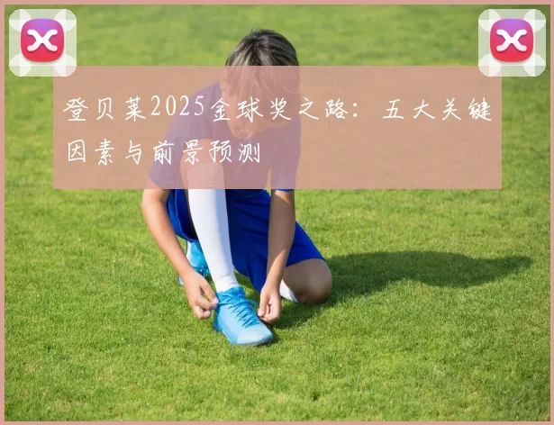 登贝莱2025金球奖之路：五大关键因素与前景预测