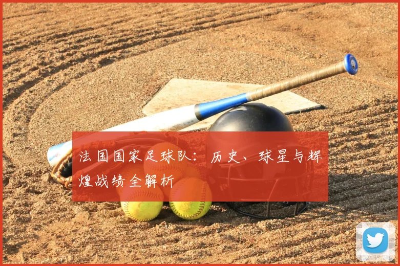 法国国家足球队:历史、球星与辉煌战绩全解析