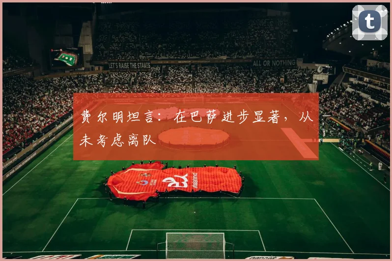 费尔明坦言:在巴萨进步显著,从未考虑离队